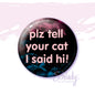 Plz Tell Your Cat I Said Hi - Button Pin